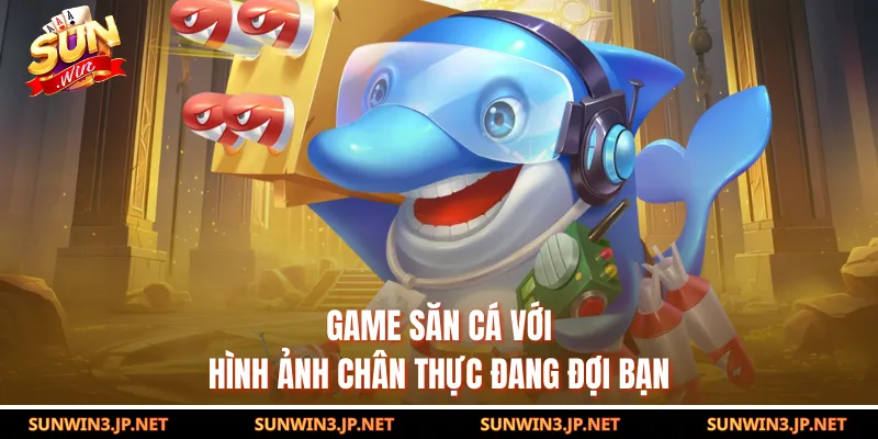 Game săn cá với hình ảnh chân thực đang đợi bạn